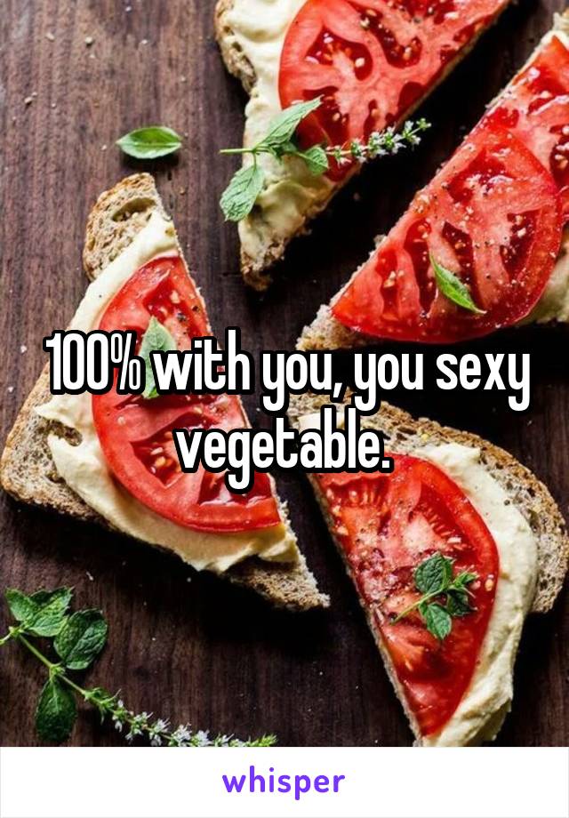 100% with you, you sexy vegetable. 