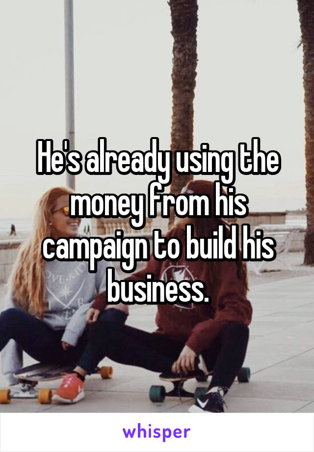 He's already using the money from his campaign to build his business.