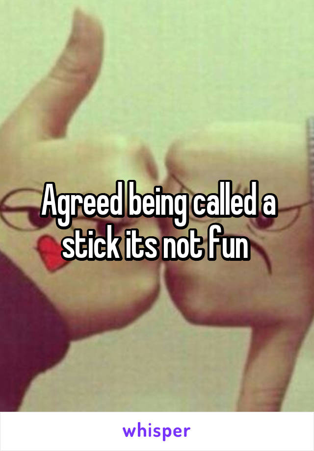 Agreed being called a stick its not fun 