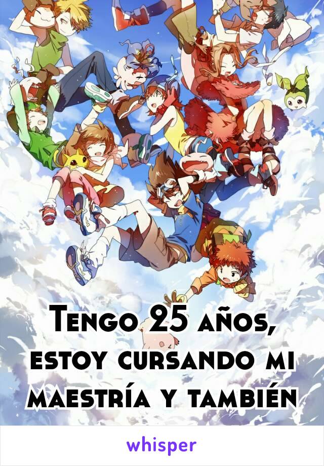 Tengo 25 años, estoy cursando mi maestría y también amo digimon.