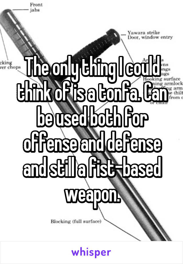 The only thing I could think of is a tonfa. Can be used both for offense and defense and still a fist-based weapon.