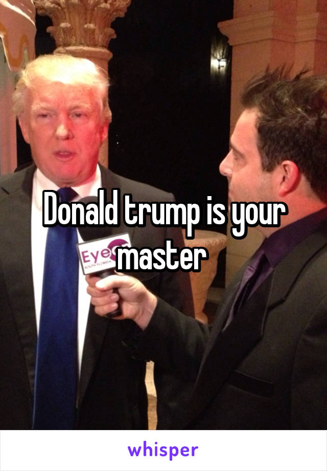 Donald trump is your master 