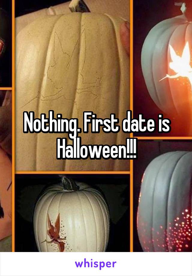 Nothing. First date is Halloween!!!