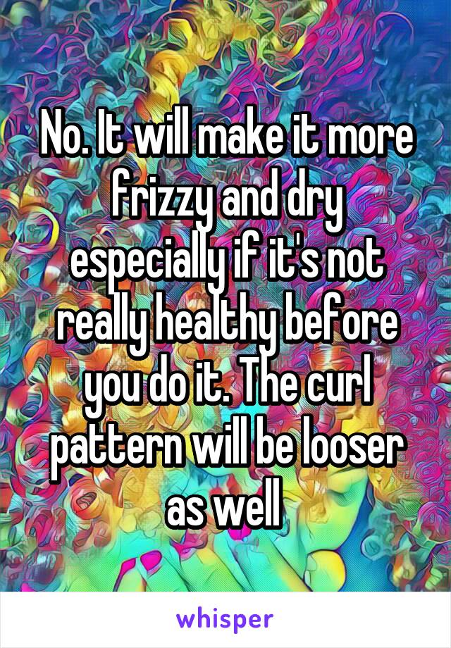 No. It will make it more frizzy and dry especially if it's not really healthy before you do it. The curl pattern will be looser as well 