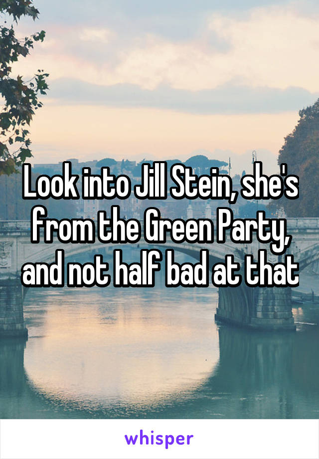 Look into Jill Stein, she's from the Green Party, and not half bad at that