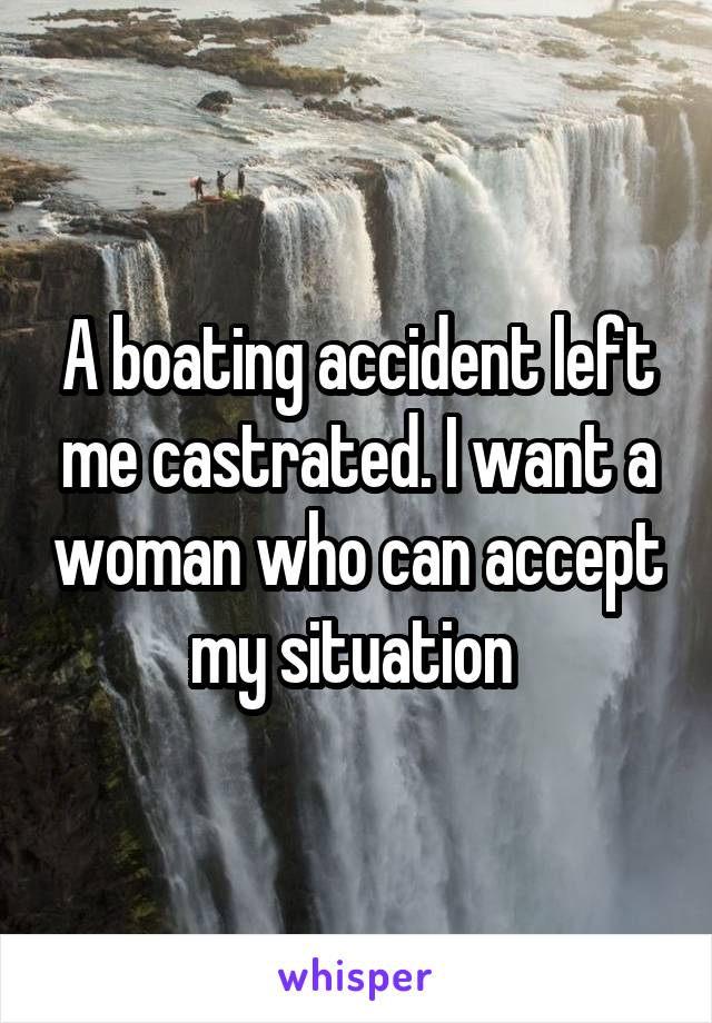 A boating accident left me castrated. I want a woman who can accept my situation 