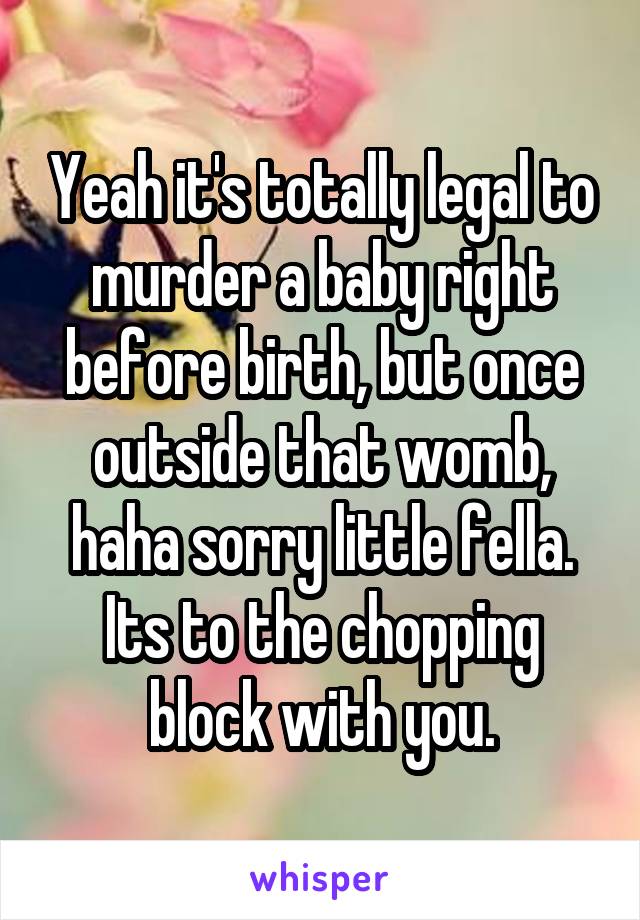 Yeah it's totally legal to murder a baby right before birth, but once outside that womb, haha sorry little fella. Its to the chopping block with you.