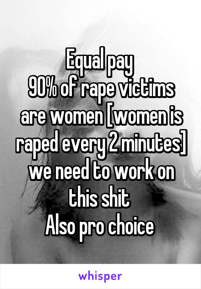 Equal pay 
90% of rape victims are women [women is raped every 2 minutes] we need to work on this shit 
Also pro choice 