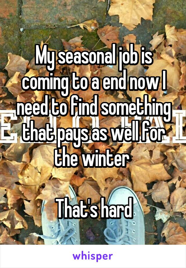 My seasonal job is coming to a end now I need to find something that pays as well for the winter 

That's hard