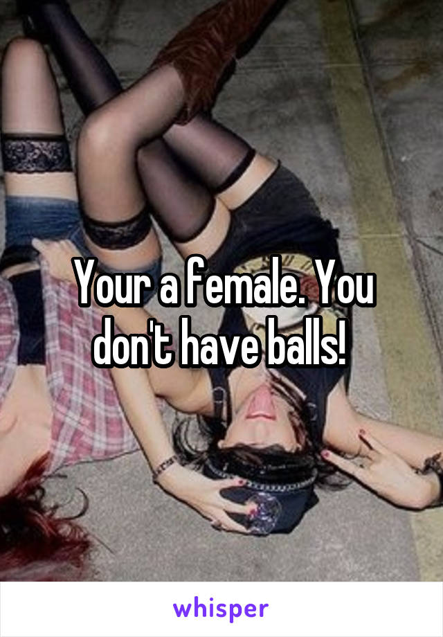 Your a female. You don't have balls! 
