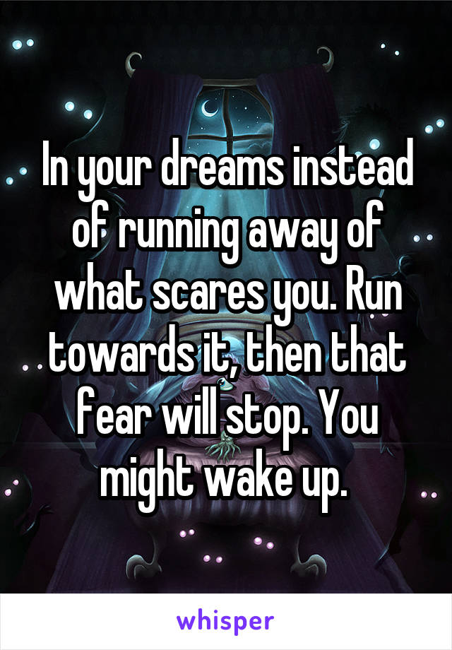 In your dreams instead of running away of what scares you. Run towards it, then that fear will stop. You might wake up. 