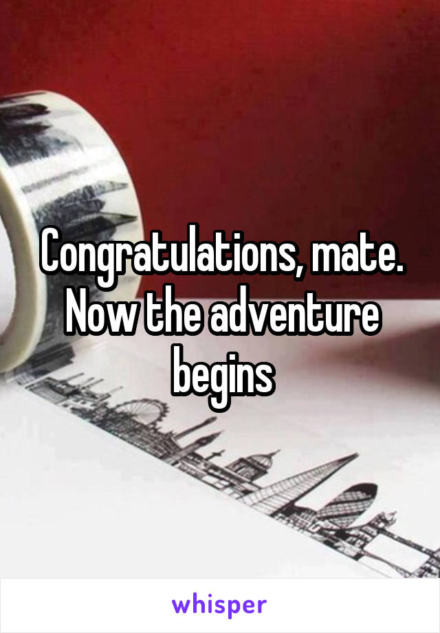 Congratulations, mate.
Now the adventure begins