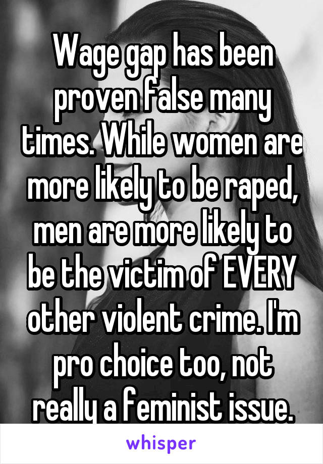 Wage gap has been proven false many times. While women are more likely to be raped, men are more likely to be the victim of EVERY other violent crime. I'm pro choice too, not really a feminist issue.