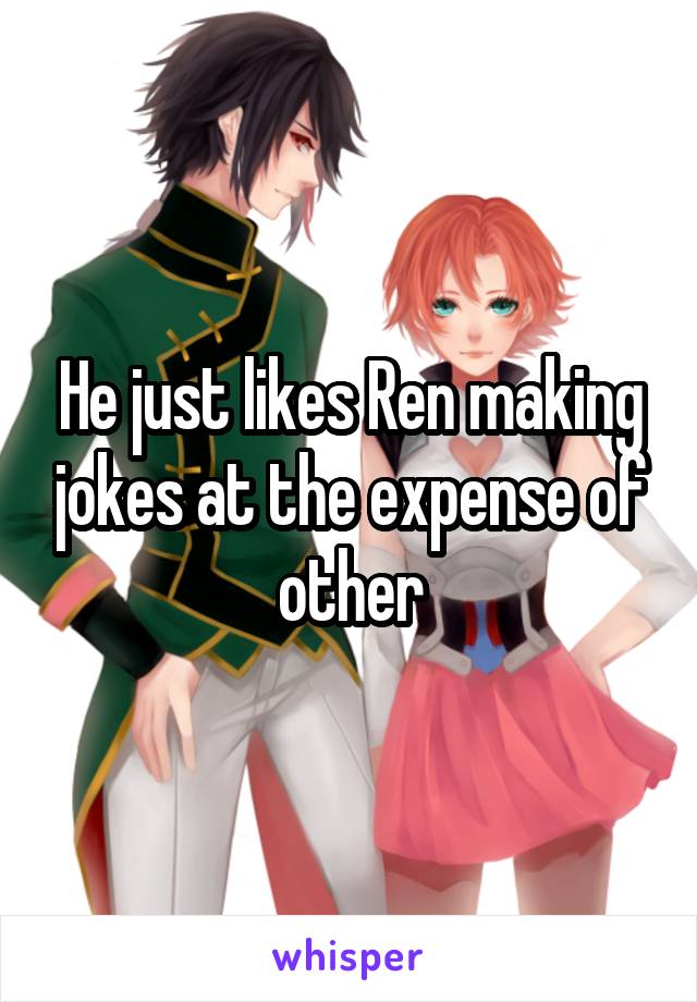 He just likes Ren making jokes at the expense of other
