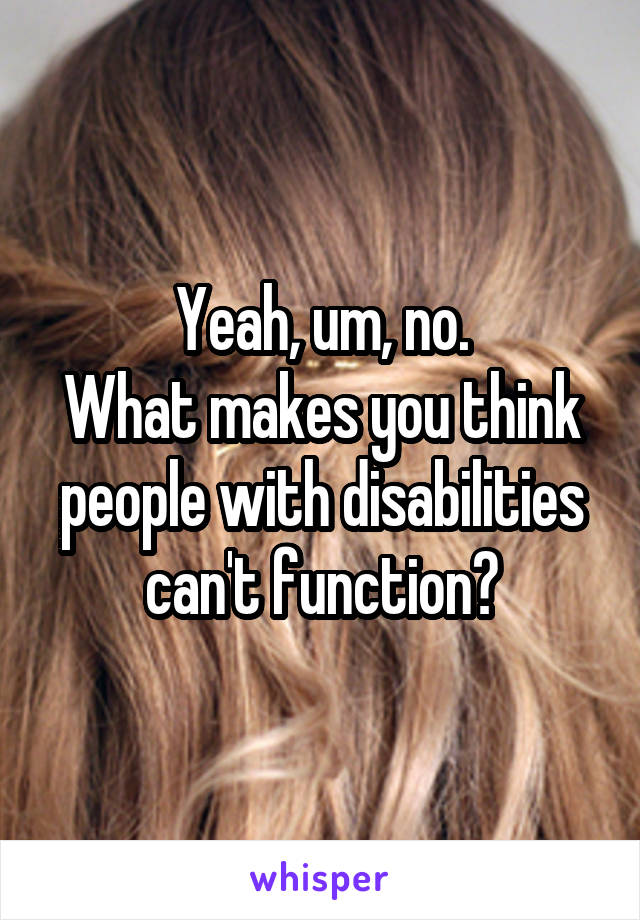 Yeah, um, no.
What makes you think people with disabilities can't function?