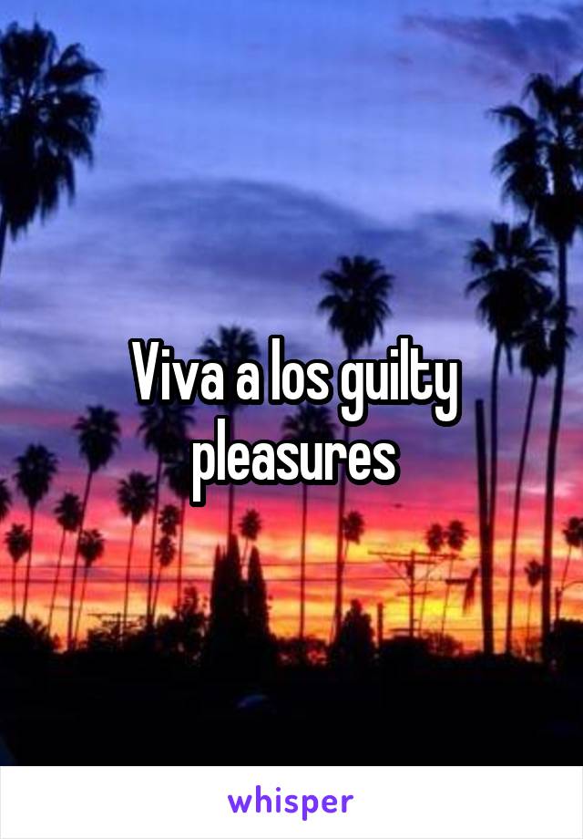 Viva a los guilty pleasures