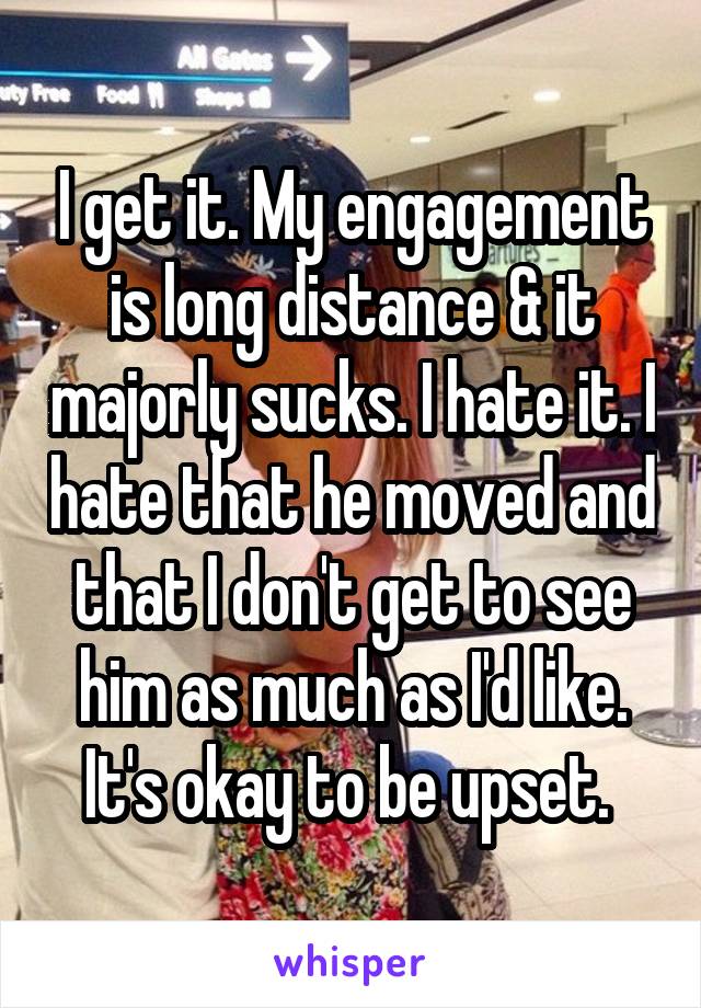 I get it. My engagement is long distance & it majorly sucks. I hate it. I hate that he moved and that I don't get to see him as much as I'd like. It's okay to be upset. 