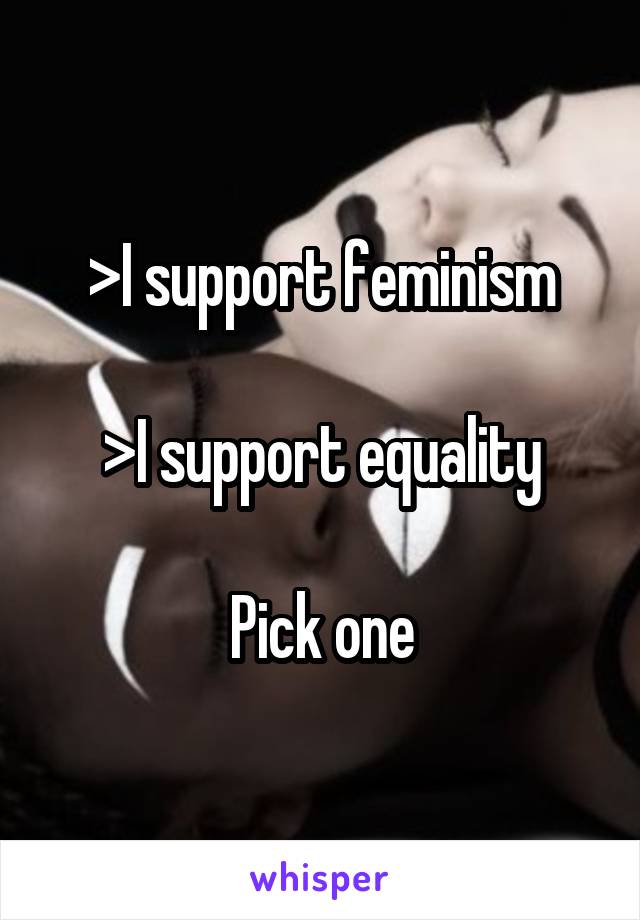 >I support feminism

>I support equality

Pick one