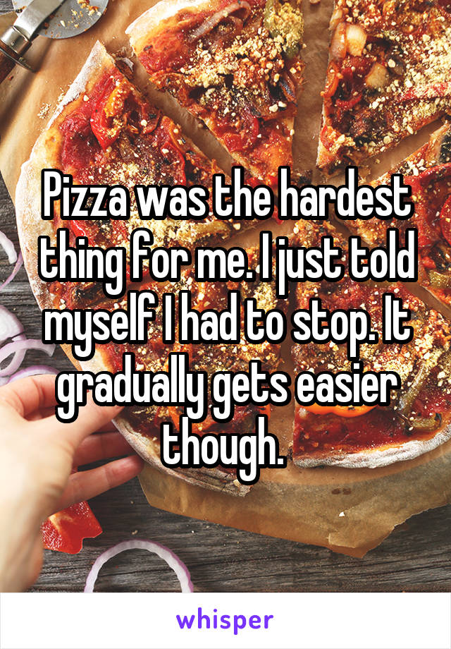 Pizza was the hardest thing for me. I just told myself I had to stop. It gradually gets easier though. 