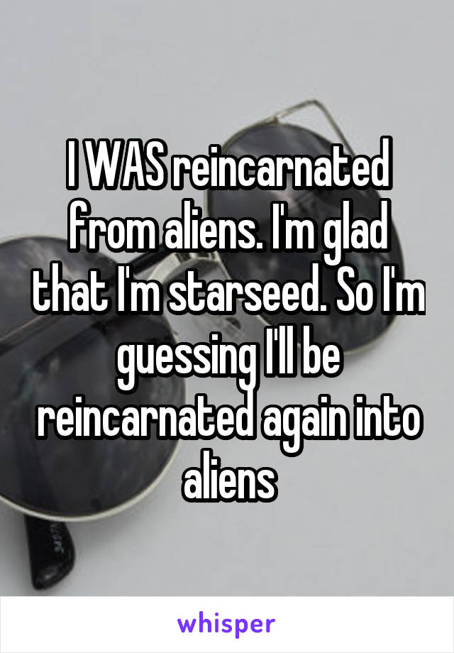 I WAS reincarnated from aliens. I'm glad that I'm starseed. So I'm guessing I'll be reincarnated again into aliens