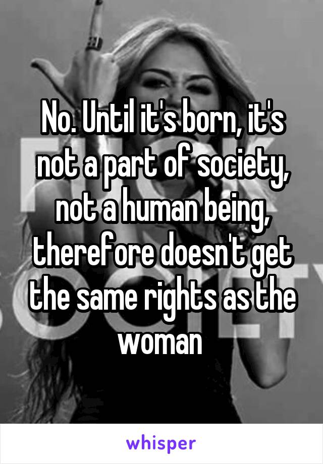 No. Until it's born, it's not a part of society, not a human being, therefore doesn't get the same rights as the woman 