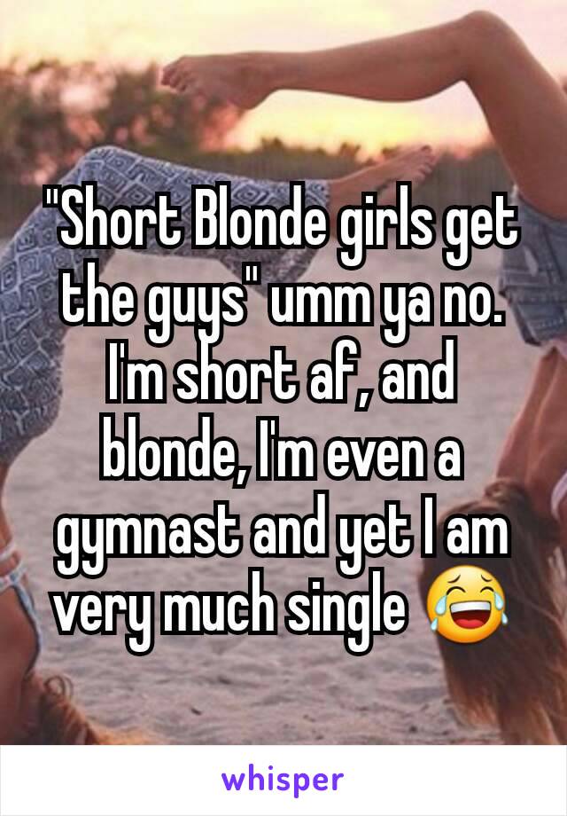 "Short Blonde girls get the guys" umm ya no. I'm short af, and blonde, I'm even a gymnast and yet I am very much single 😂