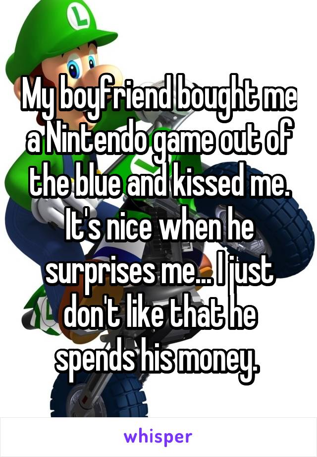 My boyfriend bought me a Nintendo game out of the blue and kissed me. It's nice when he surprises me... I just don't like that he spends his money. 