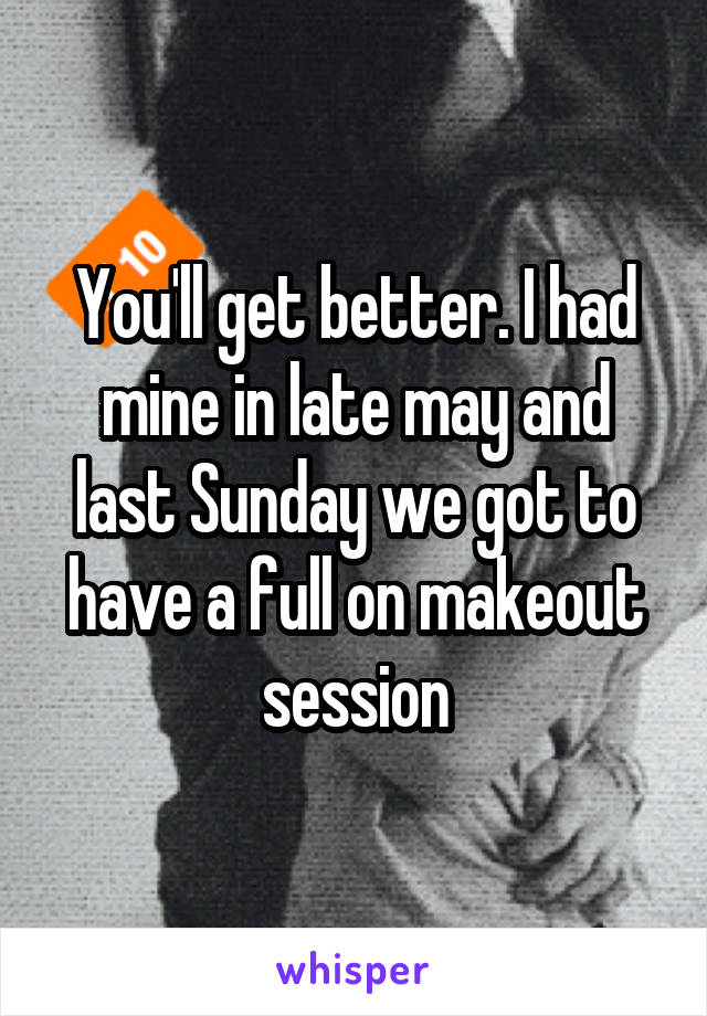 You'll get better. I had mine in late may and last Sunday we got to have a full on makeout session