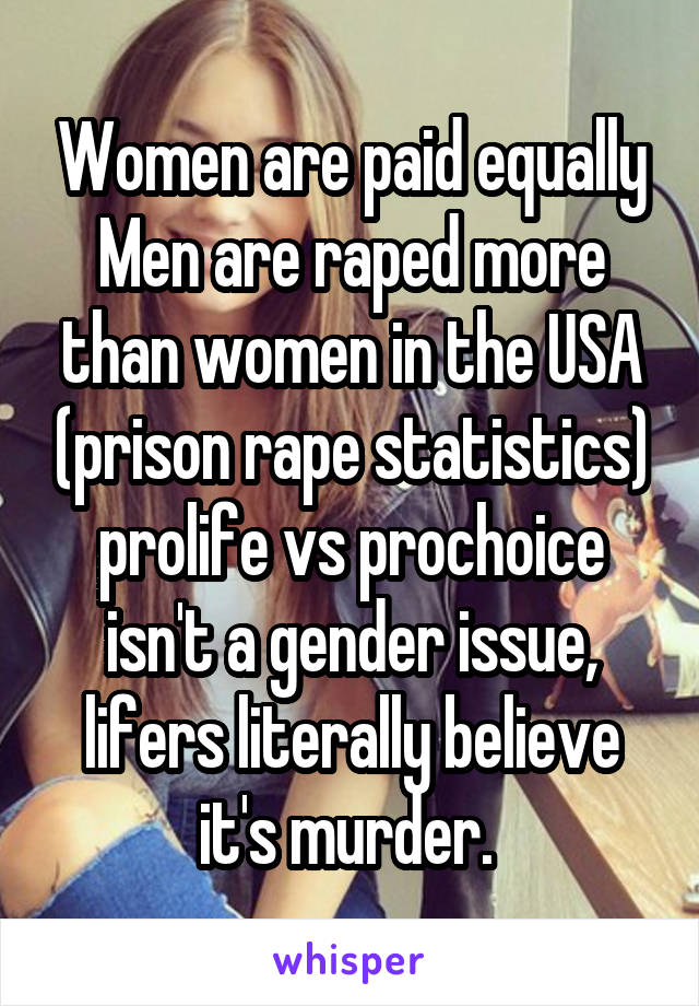 Women are paid equally
Men are raped more than women in the USA (prison rape statistics) prolife vs prochoice isn't a gender issue, lifers literally believe it's murder. 