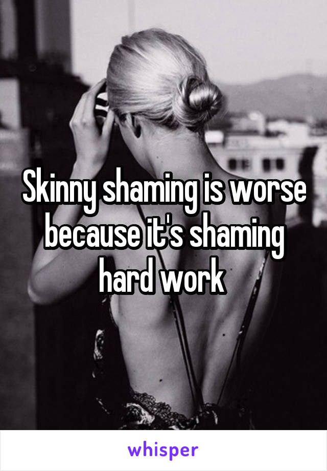 Skinny shaming is worse because it's shaming hard work 