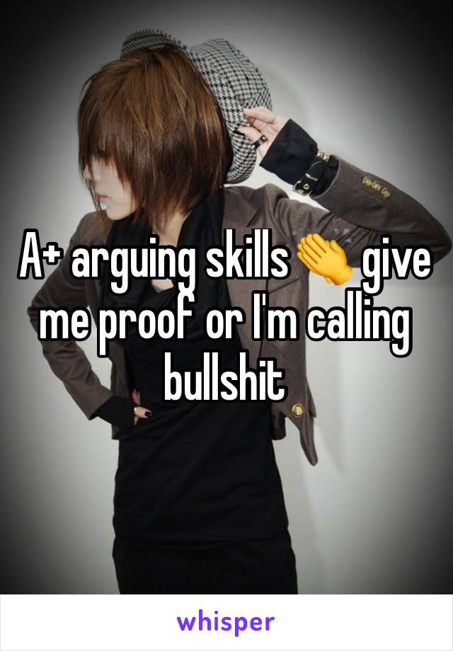 A+ arguing skills👏 give me proof or I'm calling bullshit