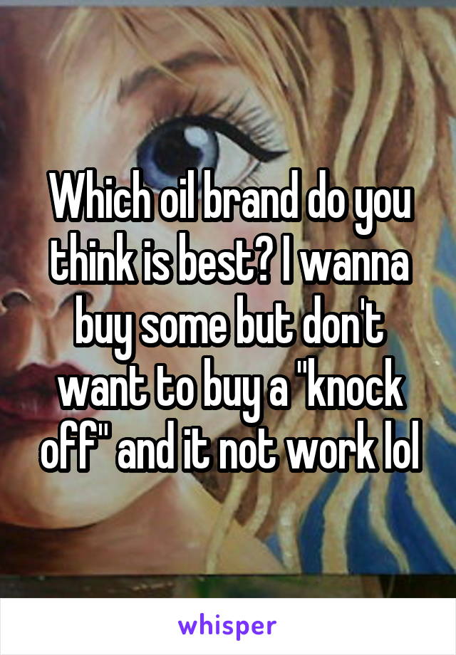 Which oil brand do you think is best? I wanna buy some but don't want to buy a "knock off" and it not work lol