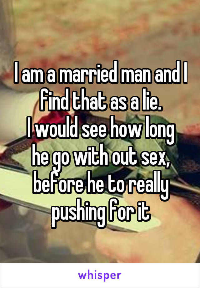 I am a married man and I find that as a lie.
I would see how long he go with out sex, before he to really pushing for it