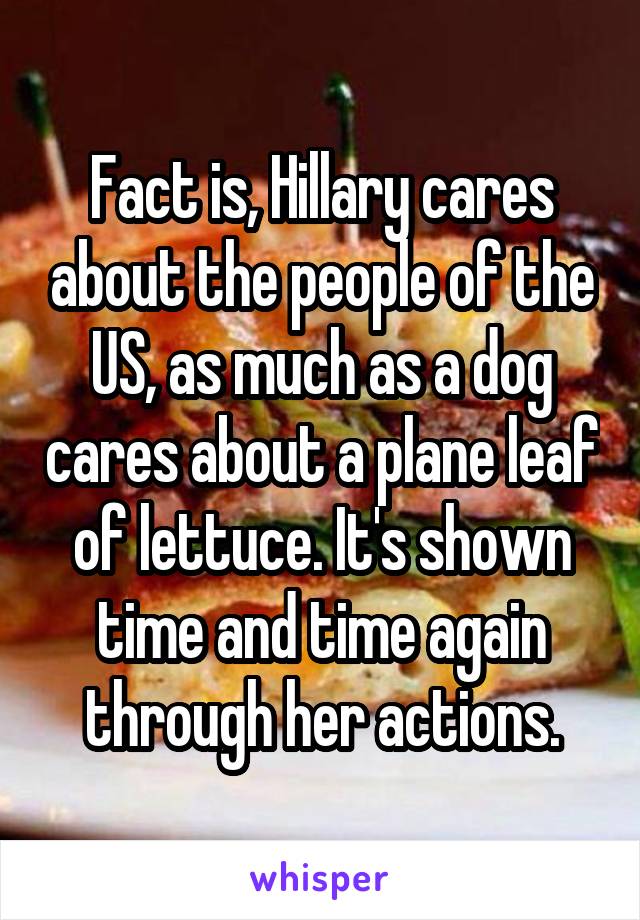 Fact is, Hillary cares about the people of the US, as much as a dog cares about a plane leaf of lettuce. It's shown time and time again through her actions.