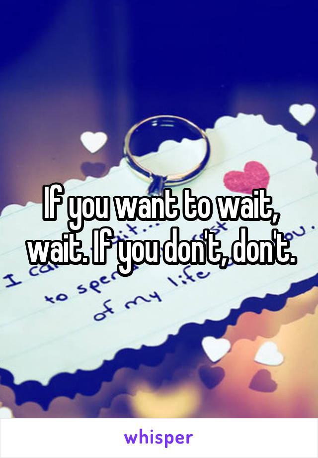 If you want to wait, wait. If you don't, don't.