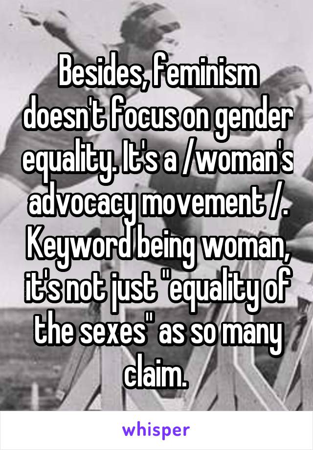 Besides, feminism doesn't focus on gender equality. It's a /woman's advocacy movement /. Keyword being woman, it's not just "equality of the sexes" as so many claim. 