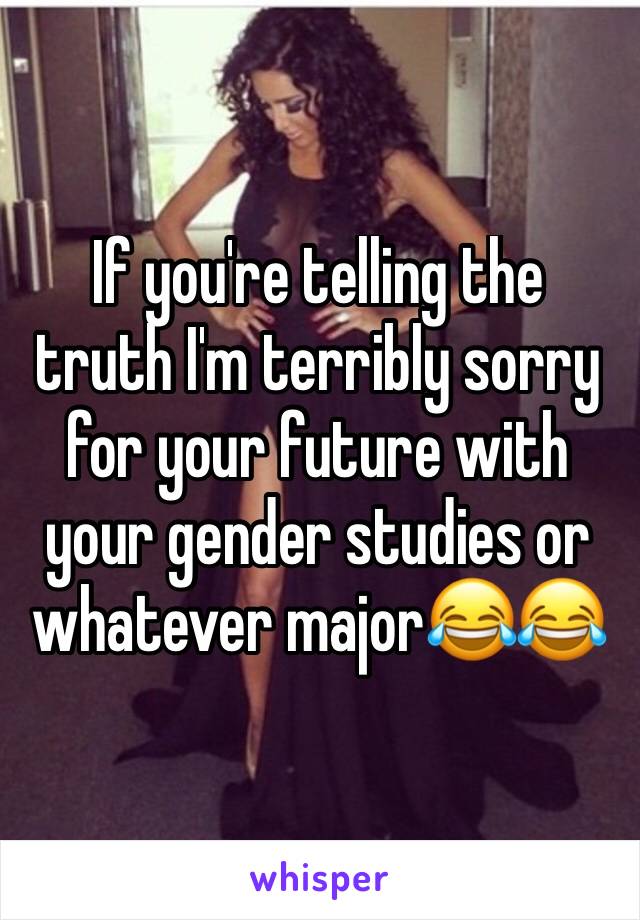 If you're telling the truth I'm terribly sorry for your future with your gender studies or whatever major😂😂