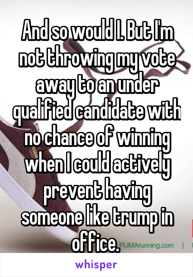 And so would I. But I'm not throwing my vote away to an under qualified candidate with no chance of winning when I could actively prevent having someone like trump in office. 