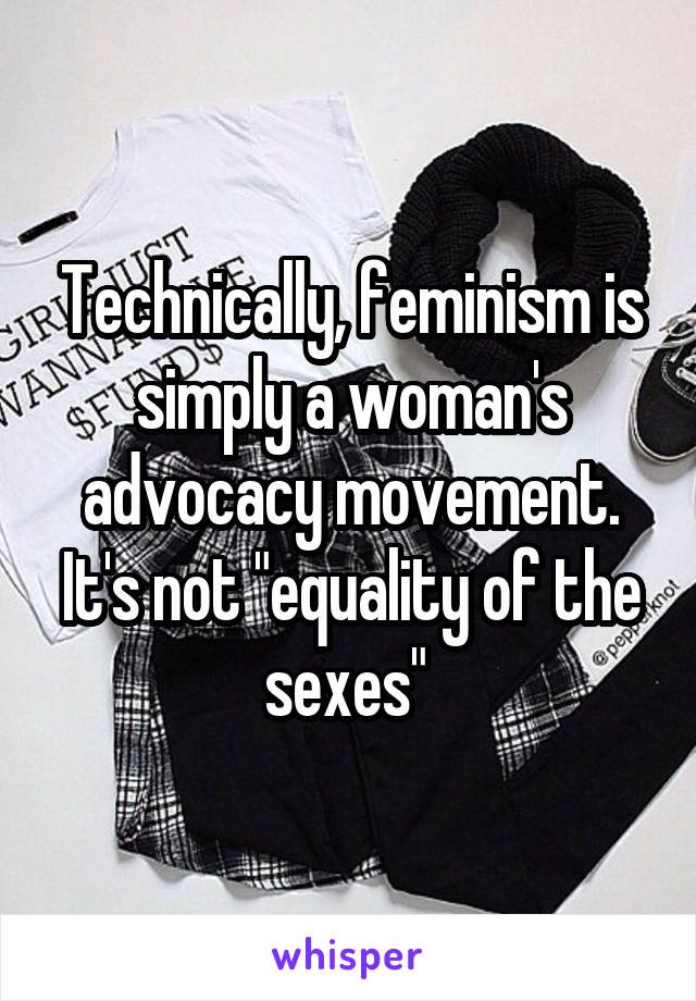 Technically, feminism is simply a woman's advocacy movement. It's not "equality of the sexes" 