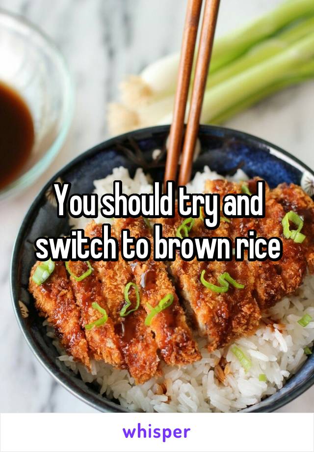 You should try and switch to brown rice