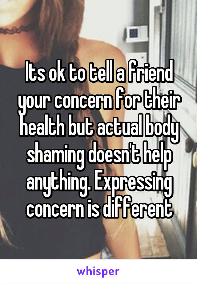 Its ok to tell a friend your concern for their health but actual body shaming doesn't help anything. Expressing concern is different