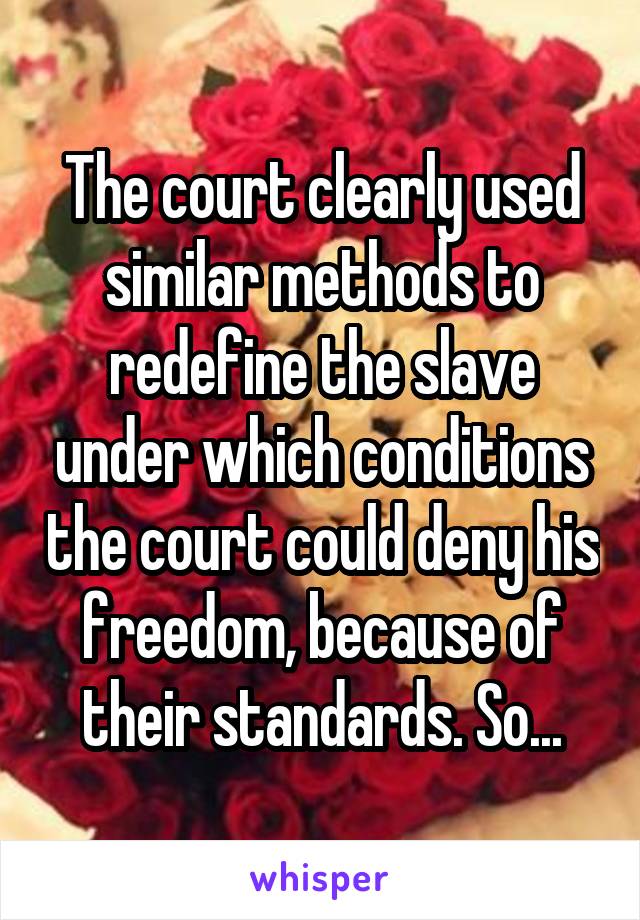 The court clearly used similar methods to redefine the slave under which conditions the court could deny his freedom, because of their standards. So...