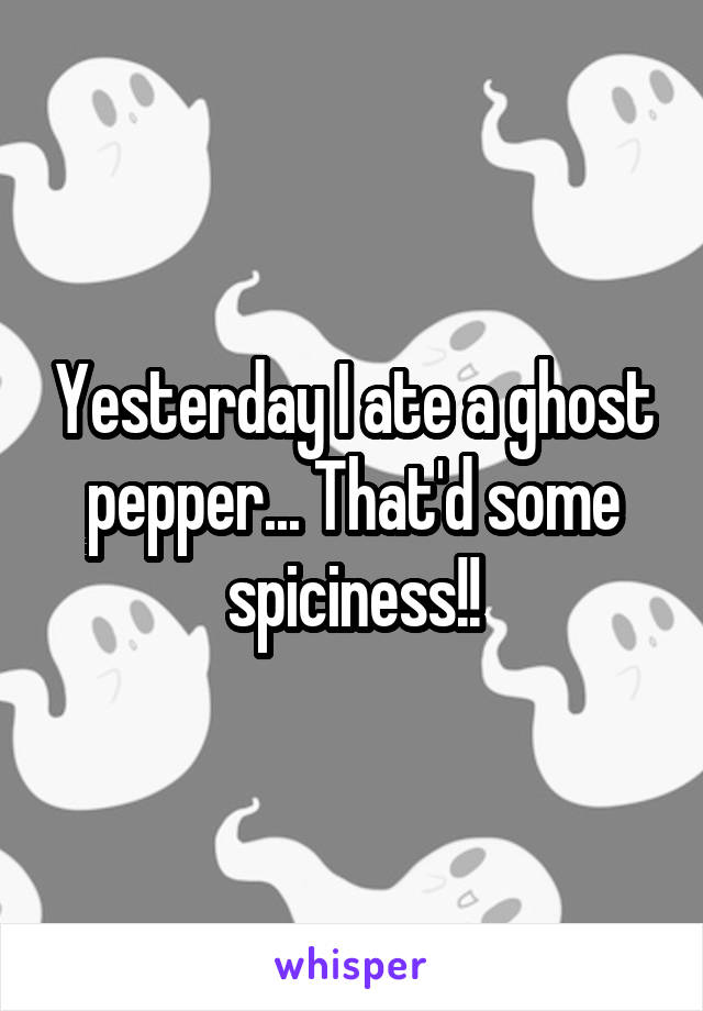 Yesterday I ate a ghost pepper... That'd some spiciness!!