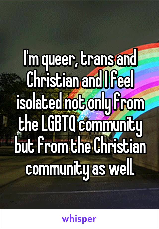 I'm queer, trans and Christian and I feel isolated not only from the LGBTQ community but from the Christian community as well.