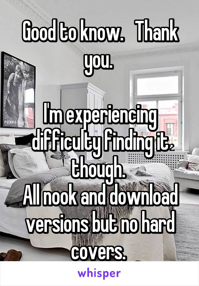 Good to know.   Thank you. 

I'm experiencing difficulty finding it though. 
All nook and download versions but no hard covers. 