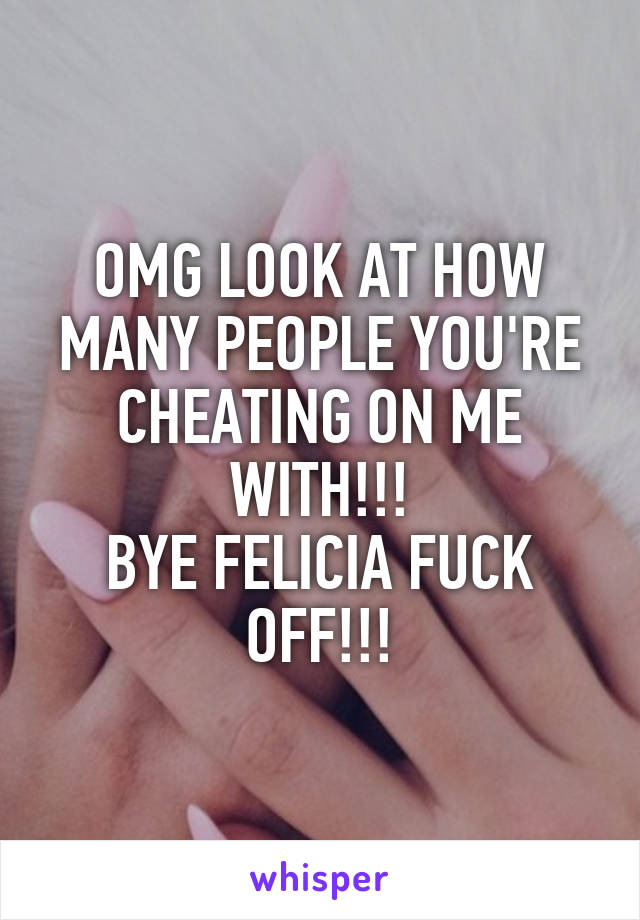 OMG LOOK AT HOW MANY PEOPLE YOU'RE CHEATING ON ME WITH!!!
BYE FELICIA FUCK OFF!!!