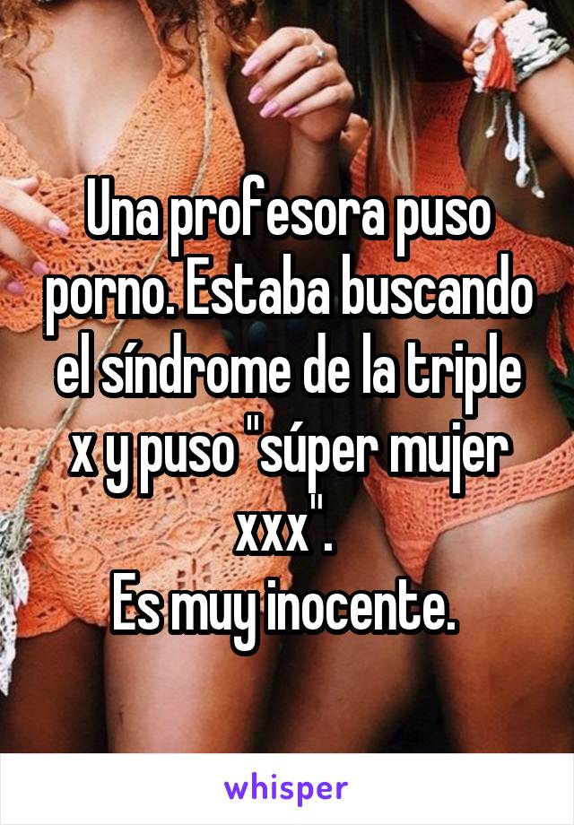 Una profesora puso porno. Estaba buscando el síndrome de la triple x y puso "súper mujer xxx". 
Es muy inocente. 