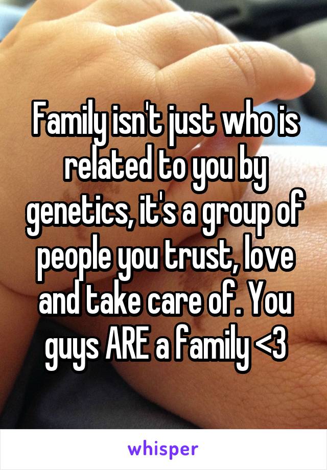 Family isn't just who is related to you by genetics, it's a group of people you trust, love and take care of. You guys ARE a family <3