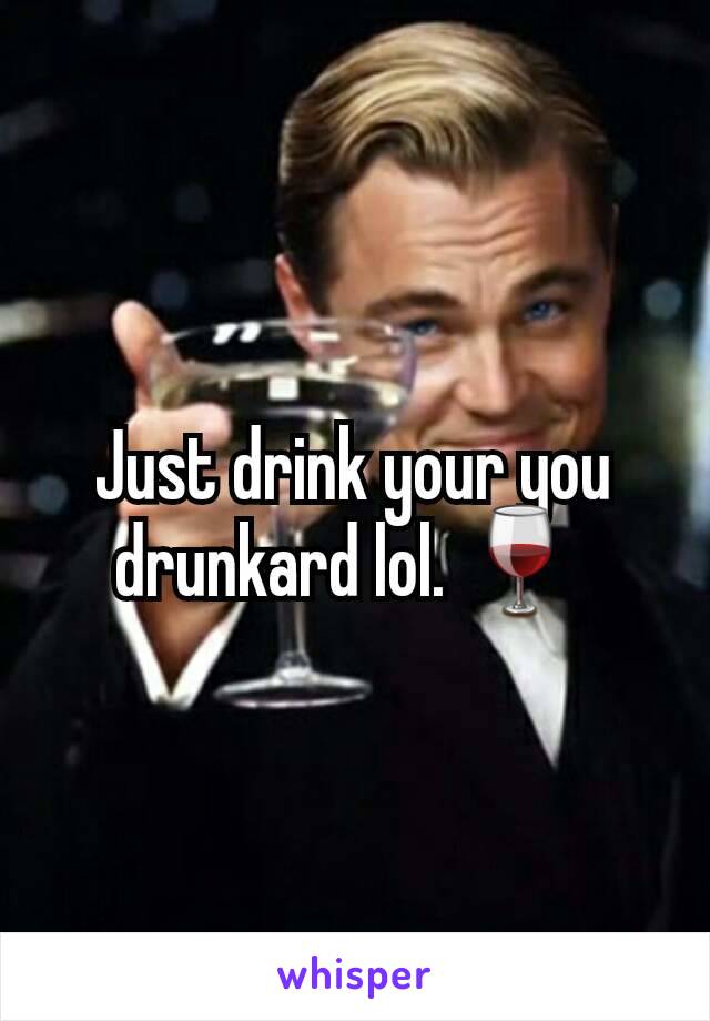 Just drink your you drunkard lol. 🍷 