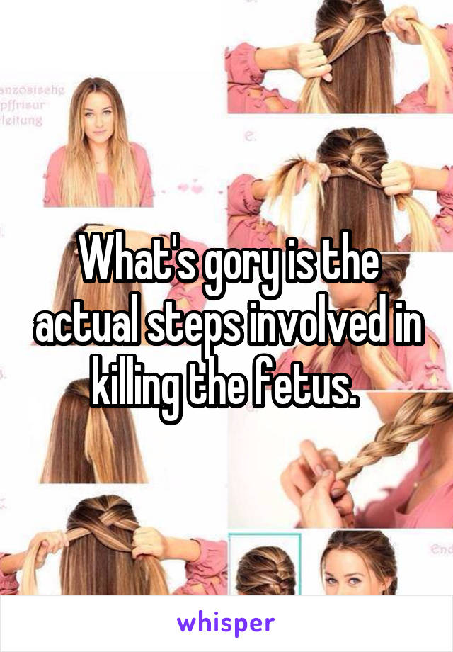 What's gory is the actual steps involved in killing the fetus. 